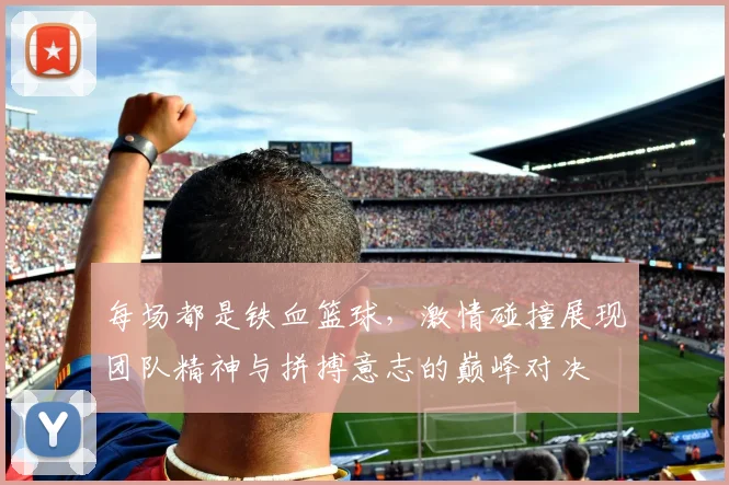 每场都是铁血篮球，激情碰撞展现团队精神与拼搏意志的巅峰对决
