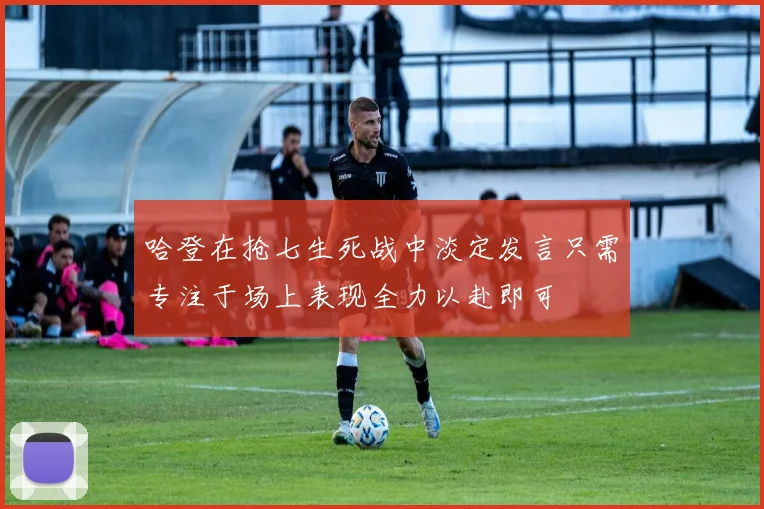 哈登在抢七生死战中淡定发言只需专注于场上表现全力以赴即可
