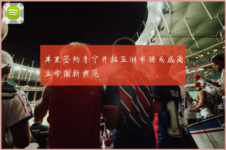库里签约李宁开拓亚洲市场或成商业帝国新典范