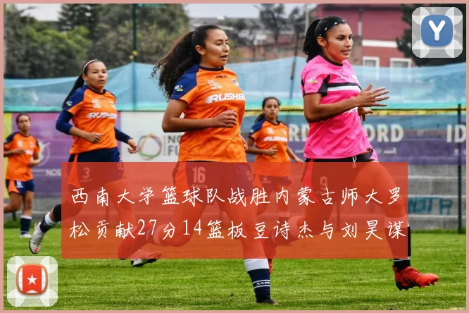 西南大学篮球队战胜内蒙古师大罗松贡献27分14篮板豆诗杰与刘昊谋表现出色