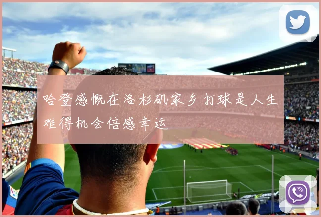 哈登感慨在洛杉矶家乡打球是人生难得机会倍感幸运