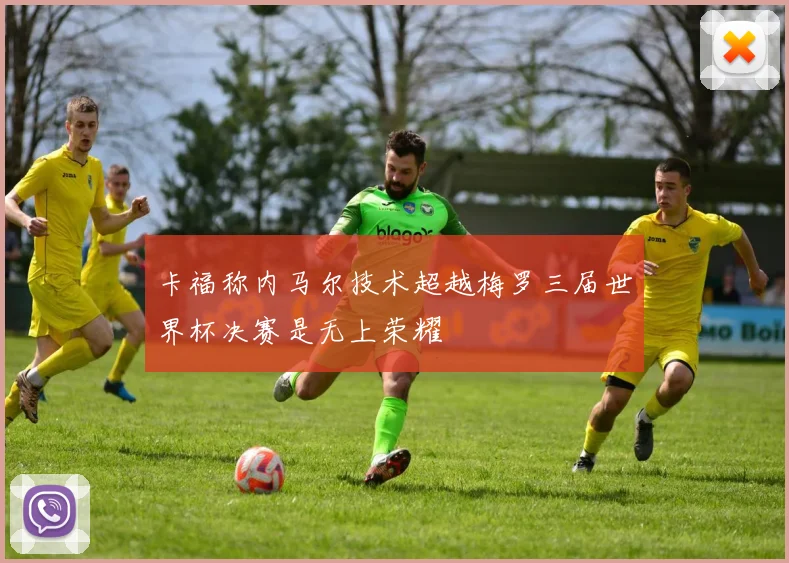 卡福称内马尔技术超越梅罗三届世界杯决赛是无上荣耀